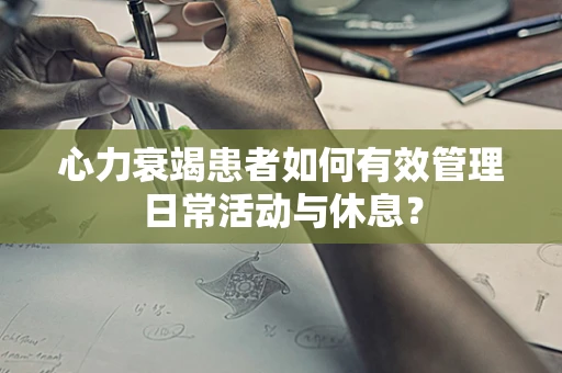 心力衰竭患者如何有效管理日常活动与休息？