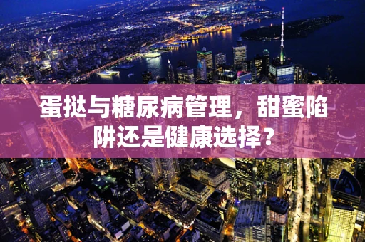 蛋挞与糖尿病管理，甜蜜陷阱还是健康选择？