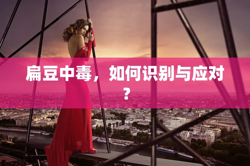 扁豆中毒，如何识别与应对？