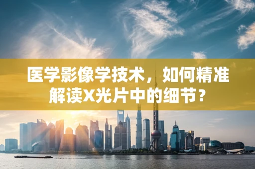 医学影像学技术，如何精准解读X光片中的细节？