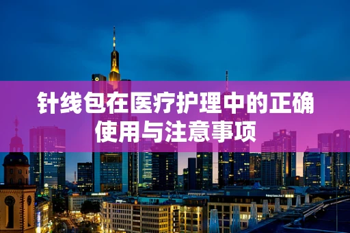 针线包在医疗护理中的正确使用与注意事项