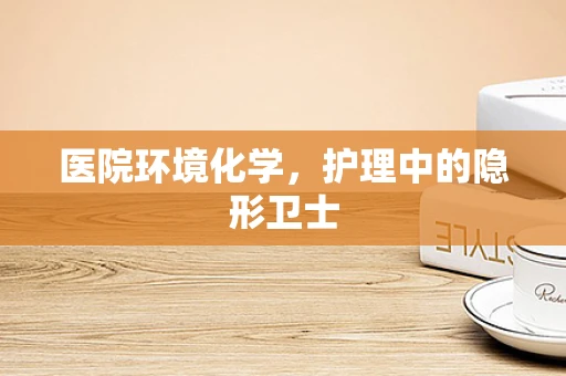 医院环境化学，护理中的隐形卫士