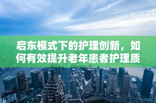 启东模式下的护理创新，如何有效提升老年患者护理质量？
