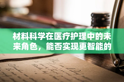 材料科学在医疗护理中的未来角色，能否实现更智能的伤口护理？