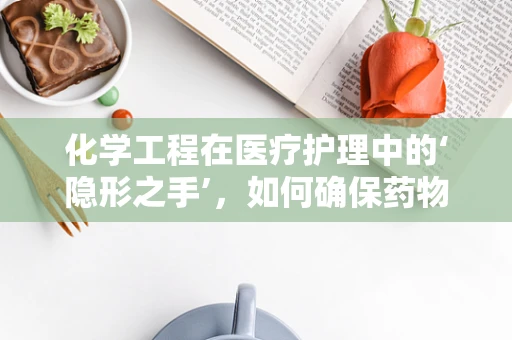 化学工程在医疗护理中的‘隐形之手’，如何确保药物配制的精准与安全？