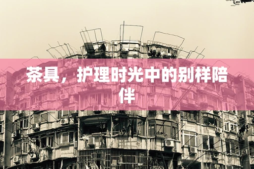 茶具，护理时光中的别样陪伴