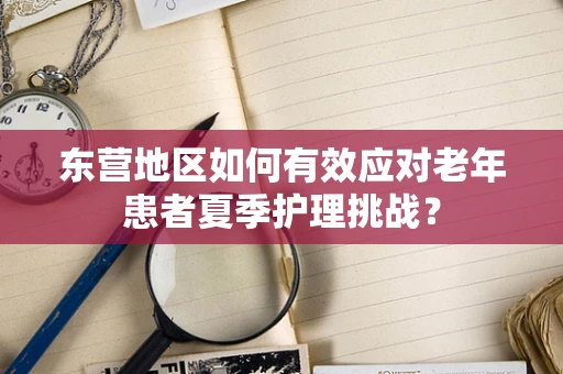东营地区如何有效应对老年患者夏季护理挑战？