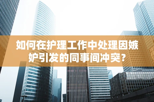 如何在护理工作中处理因嫉妒引发的同事间冲突？
