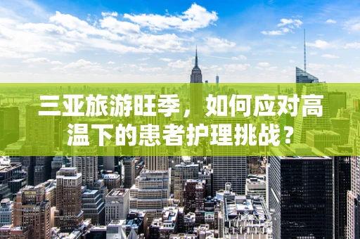 三亚旅游旺季，如何应对高温下的患者护理挑战？