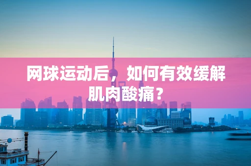 网球运动后，如何有效缓解肌肉酸痛？