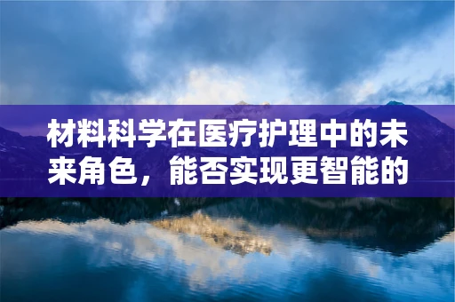 材料科学在医疗护理中的未来角色，能否实现更智能的伤口护理？