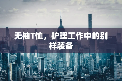 无袖T恤，护理工作中的别样装备