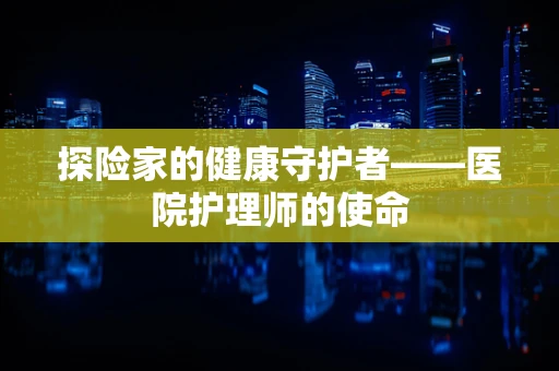 探险家的健康守护者——医院护理师的使命