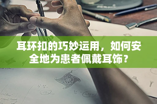耳环扣的巧妙运用，如何安全地为患者佩戴耳饰？