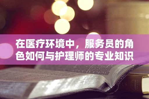 在医疗环境中，服务员的角色如何与护理师的专业知识相辅相成？