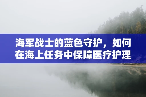 海军战士的蓝色守护，如何在海上任务中保障医疗护理的连续性？