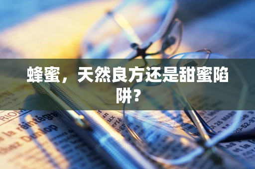 蜂蜜，天然良方还是甜蜜陷阱？