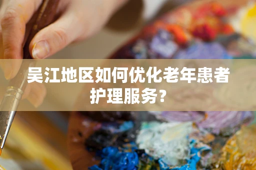 吴江地区如何优化老年患者护理服务？