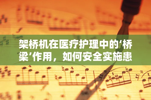 架桥机在医疗护理中的‘桥梁’作用，如何安全实施患者转移？