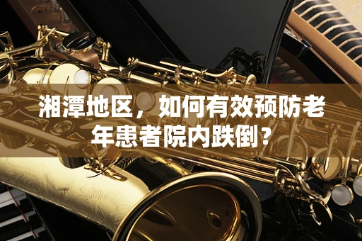 湘潭地区，如何有效预防老年患者院内跌倒？