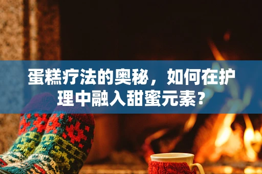 蛋糕疗法的奥秘，如何在护理中融入甜蜜元素？