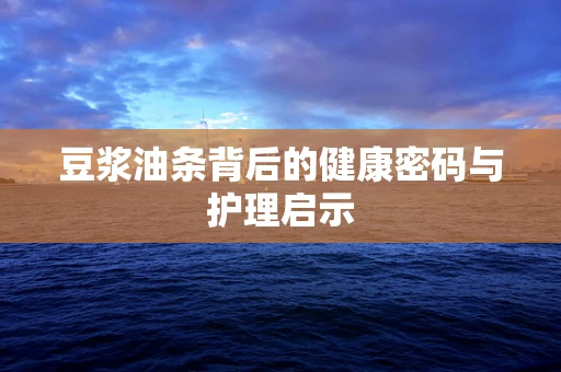 豆浆油条背后的健康密码与护理启示