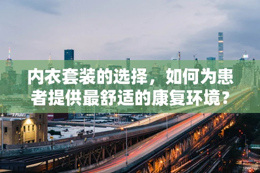 内衣套装的选择，如何为患者提供最舒适的康复环境？