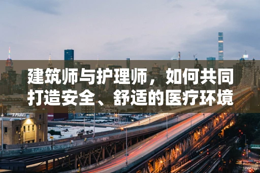 建筑师与护理师，如何共同打造安全、舒适的医疗环境？