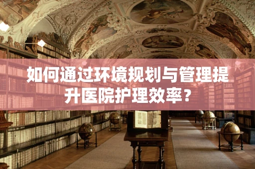 如何通过环境规划与管理提升医院护理效率？