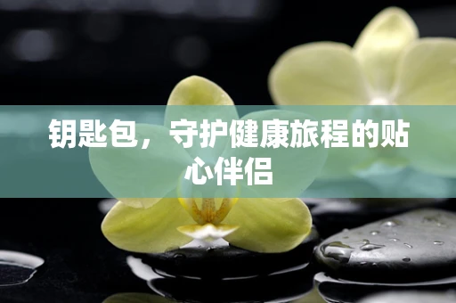 钥匙包，守护健康旅程的贴心伴侣