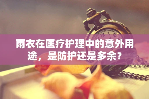 雨衣在医疗护理中的意外用途，是防护还是多余？