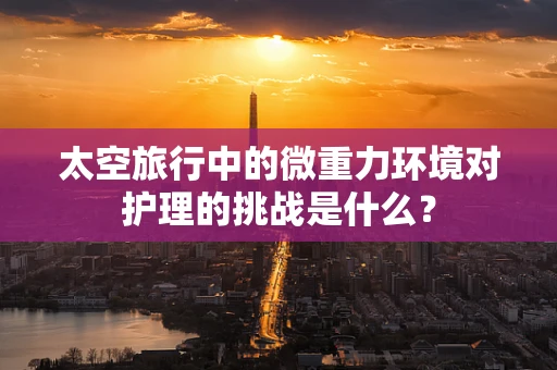 太空旅行中的微重力环境对护理的挑战是什么？