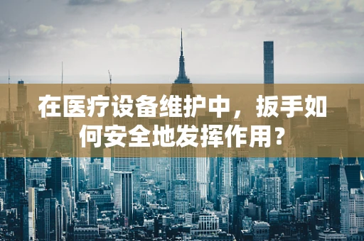 在医疗设备维护中，扳手如何安全地发挥作用？