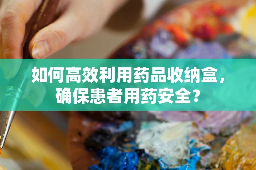 如何高效利用药品收纳盒，确保患者用药安全？