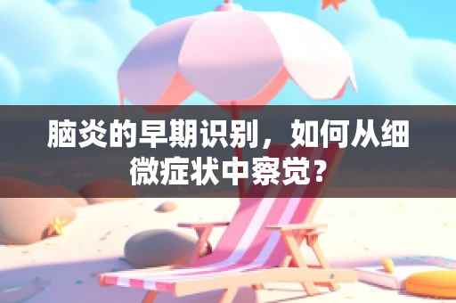 脑炎的早期识别，如何从细微症状中察觉？