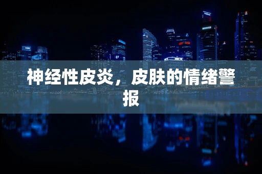 神经性皮炎，皮肤的情绪警报