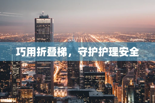 巧用折叠梯，守护护理安全