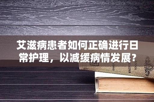 艾滋病患者如何正确进行日常护理，以减缓病情发展？