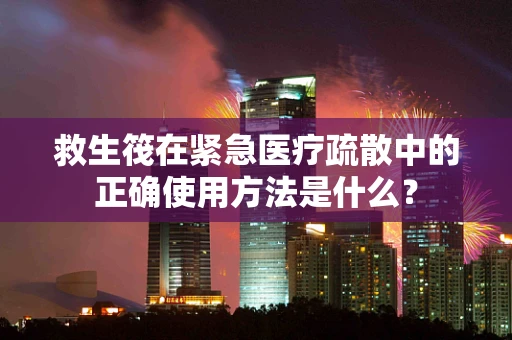 救生筏在紧急医疗疏散中的正确使用方法是什么？