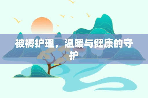 被褥护理，温暖与健康的守护