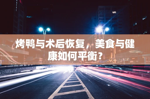 烤鸭与术后恢复，美食与健康如何平衡？