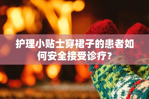 护理小贴士穿裙子的患者如何安全接受诊疗？