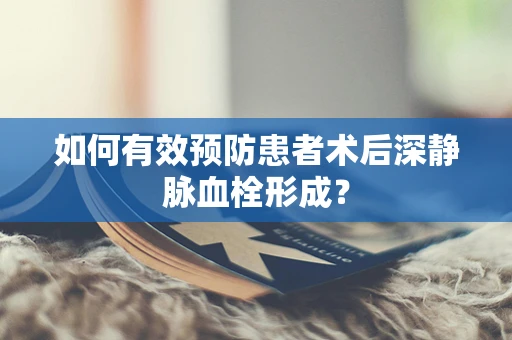 如何有效预防患者术后深静脉血栓形成？