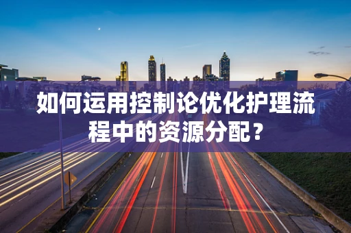 如何运用控制论优化护理流程中的资源分配？