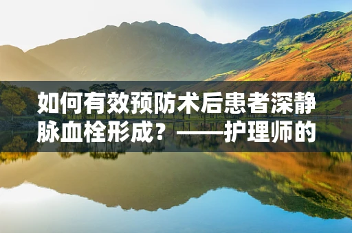 如何有效预防术后患者深静脉血栓形成？——护理师的专业视角