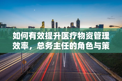 如何有效提升医疗物资管理效率，总务主任的角色与策略