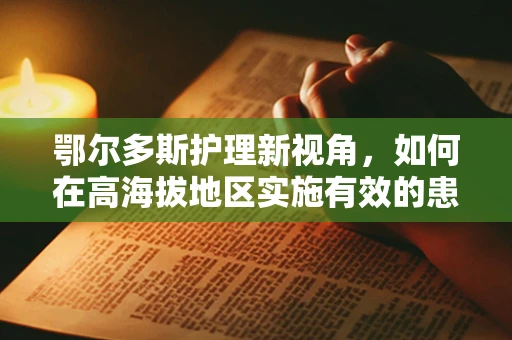 鄂尔多斯护理新视角，如何在高海拔地区实施有效的患者护理？
