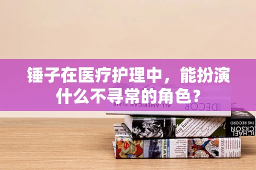 锤子在医疗护理中，能扮演什么不寻常的角色？