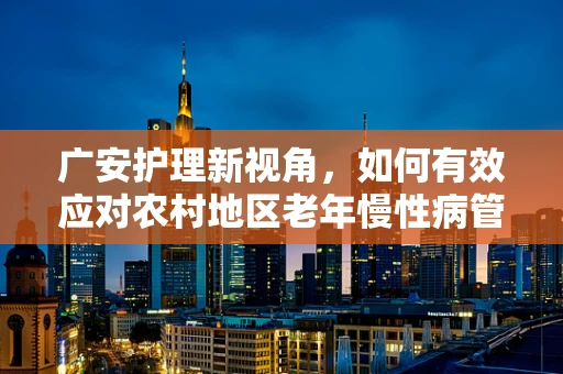 广安护理新视角，如何有效应对农村地区老年慢性病管理挑战？