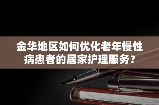 金华地区如何优化老年慢性病患者的居家护理服务？